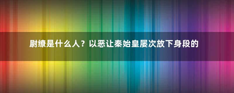 尉缭是什么人？以恶让秦始皇屡次放下身段的谋士