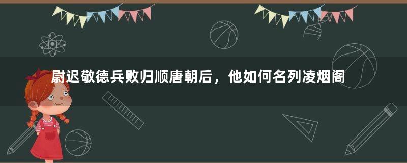 尉迟敬德兵败归顺唐朝后，他如何名列凌烟阁第七名？