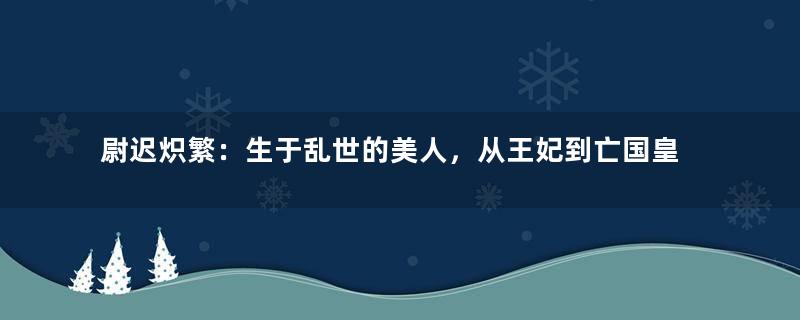 尉迟炽繁：生于乱世的美人，从王妃到亡国皇后