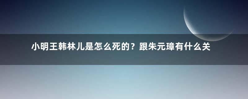 小明王韩林儿是怎么死的？跟朱元璋有什么关系