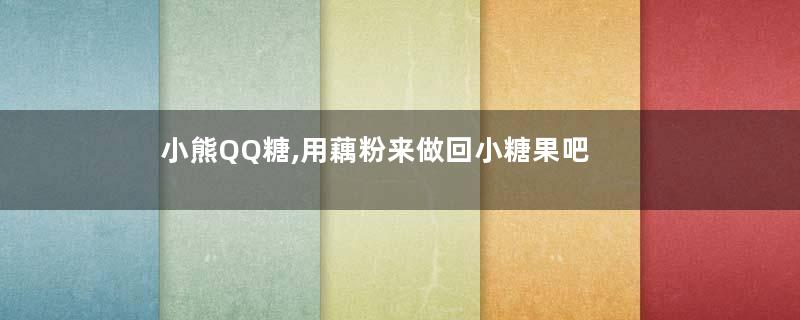小熊QQ糖,用藕粉来做回小糖果吧