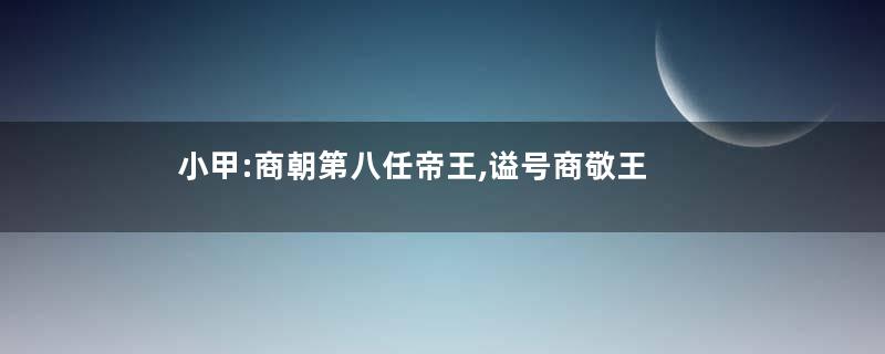 小甲:商朝第八任帝王,谥号商敬王