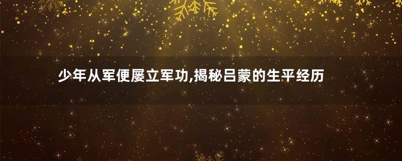 少年从军便屡立军功,揭秘吕蒙的生平经历