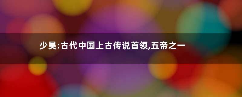 少昊:古代中国上古传说首领,五帝之一