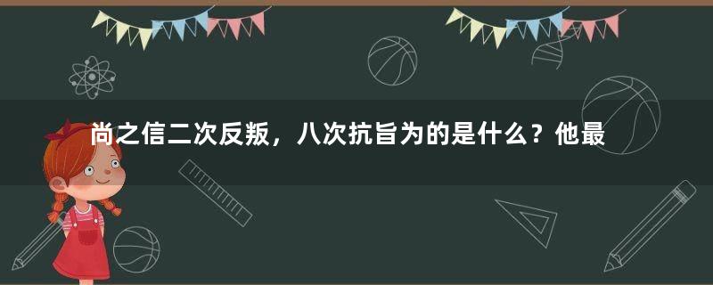 尚之信二次反叛，八次抗旨为的是什么？他最后是什么结局