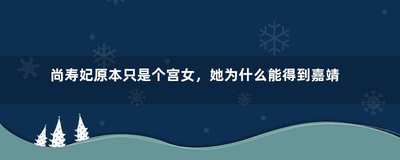 尚寿妃原本只是个宫女，她为什么能得到嘉靖帝的喜爱？