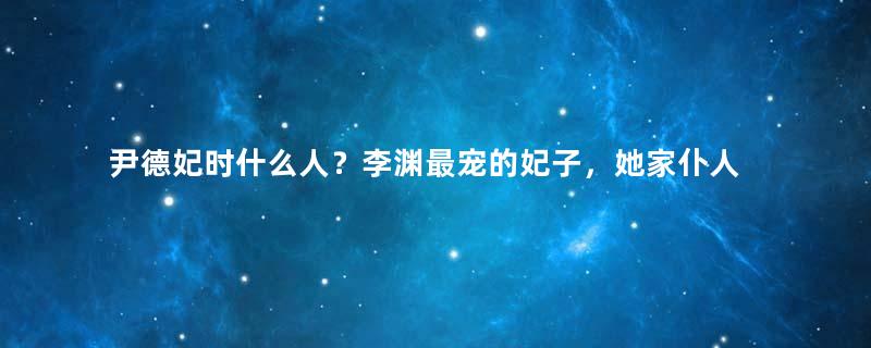 尹德妃时什么人？李渊最宠的妃子，她家仆人连李世民也不放在眼中