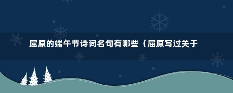 屈原的端午节诗词名句有哪些（屈原写过关于端午节的诗句有哪些）