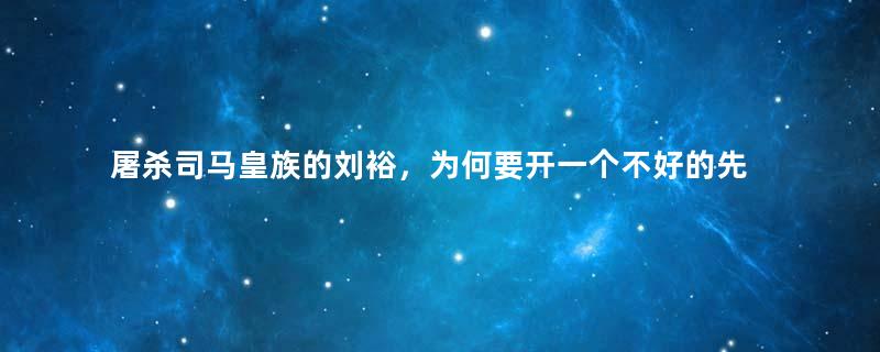 屠杀司马皇族的刘裕，为何要开一个不好的先例？