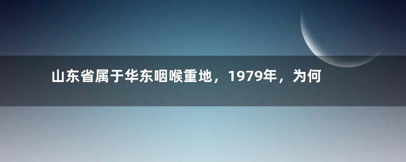 山东省属于华东咽喉重地，1979年，为何驻扎了3个精锐军？