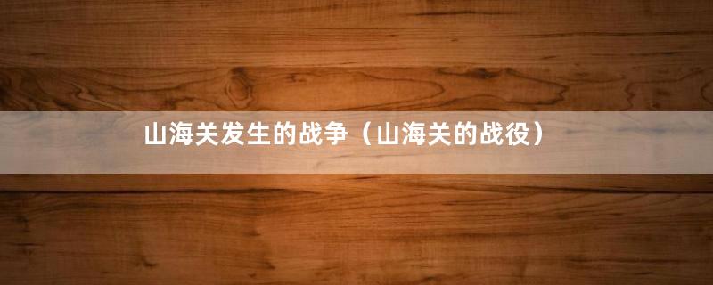山海关发生的战争（山海关的战役）