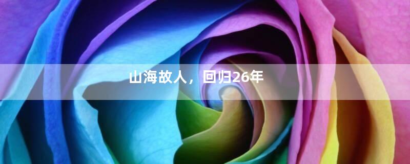 山海故人，回归26年
