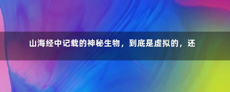 山海经中记载的神秘生物，到底是虚拟的，还是真实存在