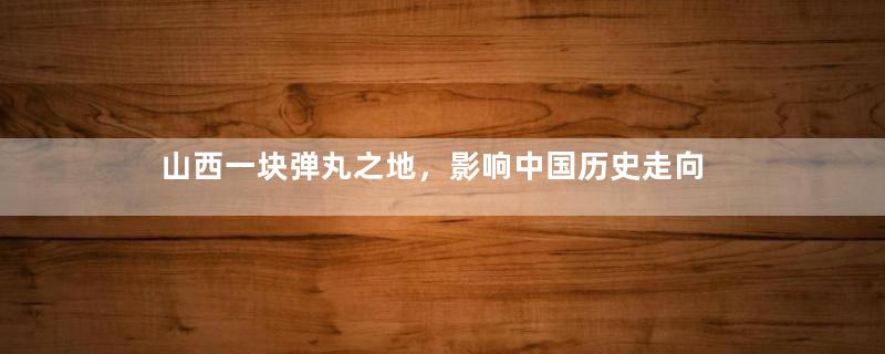 山西一块弹丸之地，影响中国历史走向