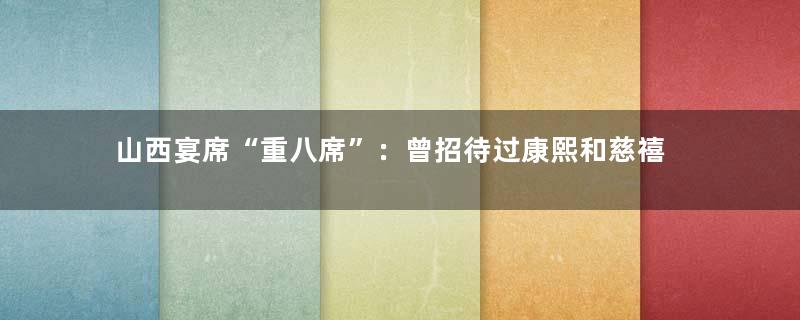 山西宴席“重八席”：曾招待过康熙和慈禧