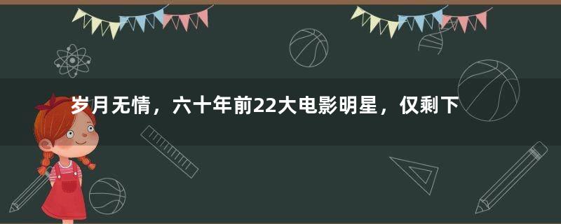 岁月无情，六十年前22大电影明星，仅剩下6位