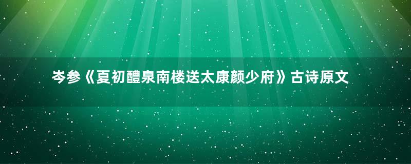 岑参《夏初醴泉南楼送太康颜少府》古诗原文意思赏析