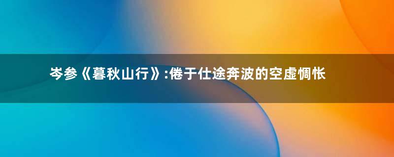 岑参《暮秋山行》:倦于仕途奔波的空虚惆怅的心境