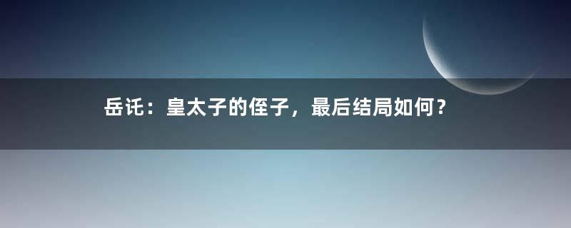 岳讬：皇太子的侄子，最后结局如何？