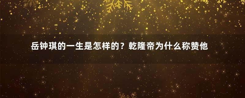 岳钟琪的一生是怎样的？乾隆帝为什么称赞他为三朝武臣巨擘？