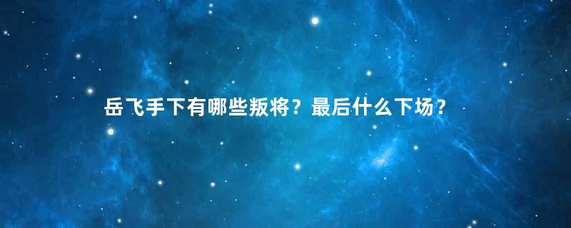 岳飞手下有哪些叛将？最后什么下场？