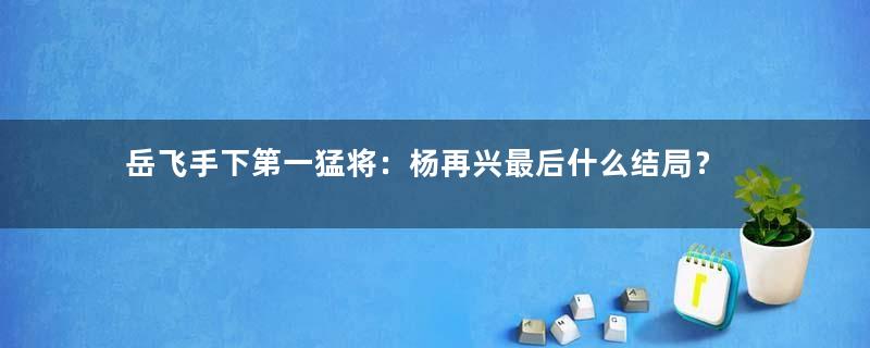 岳飞手下第一猛将：杨再兴最后什么结局？