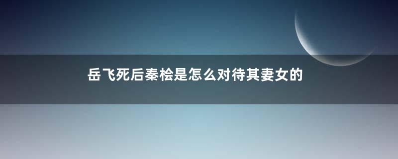 岳飞死后秦桧是怎么对待其妻女的