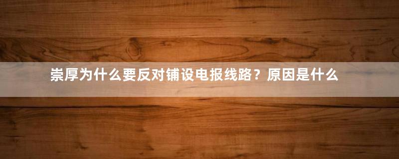 崇厚为什么要反对铺设电报线路？原因是什么