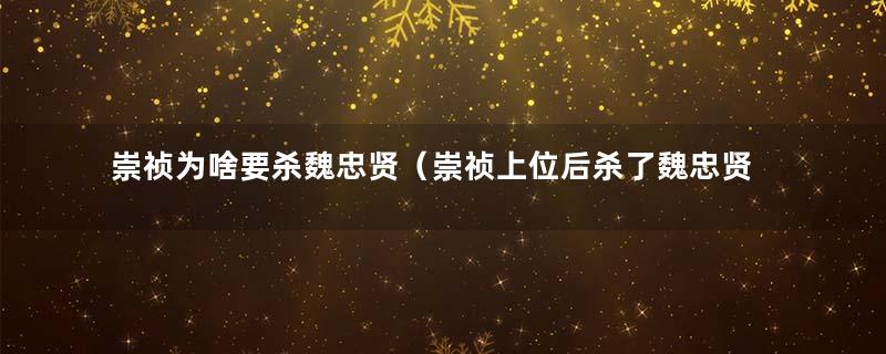 崇祯为啥要杀魏忠贤（崇祯上位后杀了魏忠贤后扶持的谁）