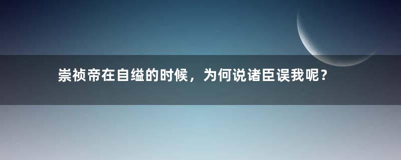 崇祯帝在自缢的时候，为何说诸臣误我呢？