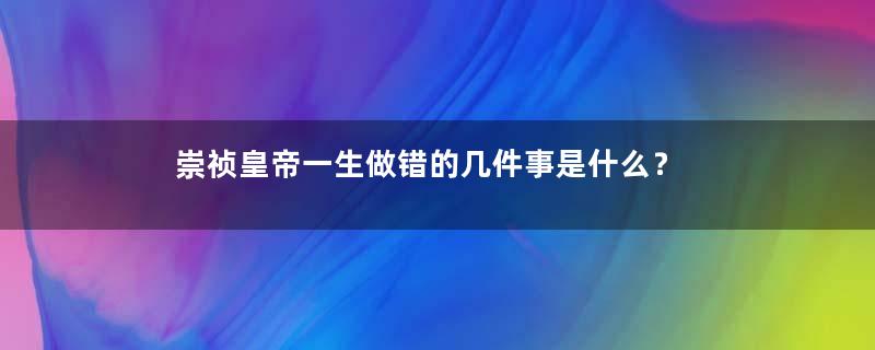 崇祯皇帝一生做错的几件事是什么？