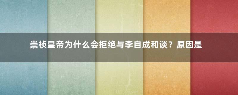 崇祯皇帝为什么会拒绝与李自成和谈？原因是什么