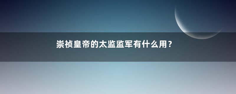 崇祯皇帝的太监监军有什么用？