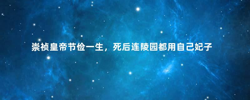 崇祯皇帝节俭一生，死后连陵园都用自己妃子的