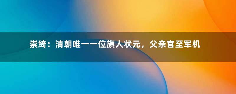 崇绮：清朝唯一一位旗人状元，父亲官至军机大臣