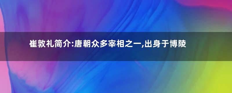 崔敦礼简介:唐朝众多宰相之一,出身于博陵崔氏第二房