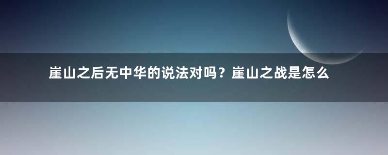 崖山之后无中华的说法对吗？崖山之战是怎么样的？