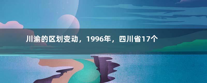 川渝的区划变动，1996年，四川省17个县，为何划入重庆市？