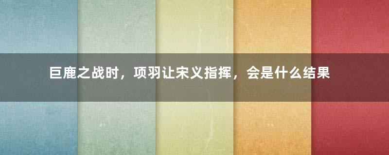 巨鹿之战时，项羽让宋义指挥，会是什么结果？