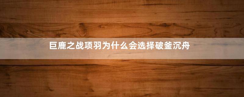 巨鹿之战项羽为什么会选择破釜沉舟