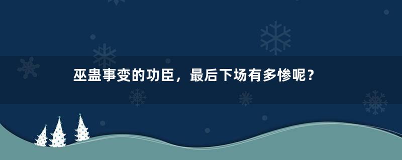 巫蛊事变的功臣，最后下场有多惨呢？