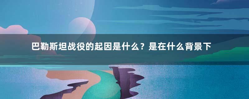 巴勒斯坦战役的起因是什么？是在什么背景下发生的