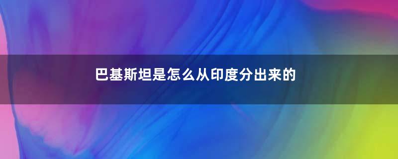 巴基斯坦是怎么从印度分出来的