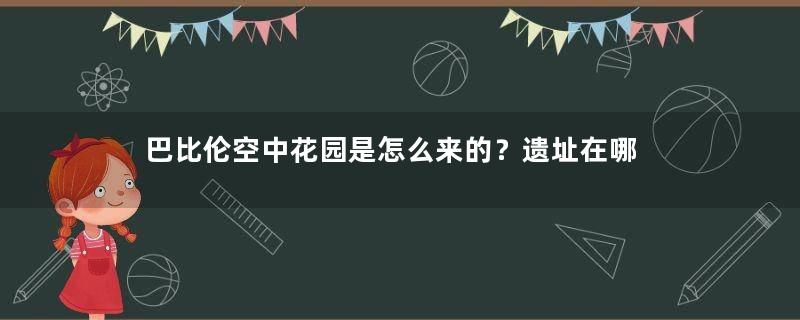 巴比伦空中花园是怎么来的？遗址在哪