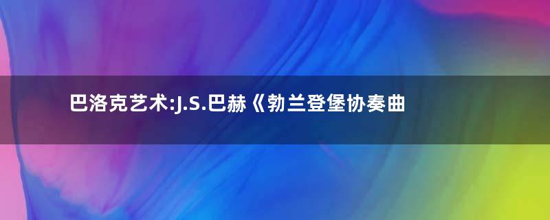 巴洛克艺术:J.S.巴赫《勃兰登堡协奏曲》简介及其创作背景