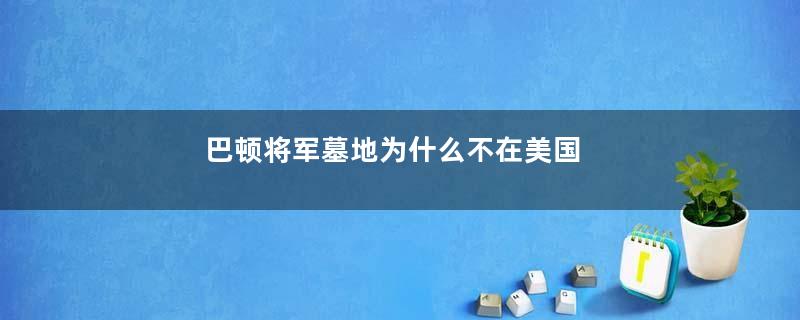 巴顿将军墓地为什么不在美国