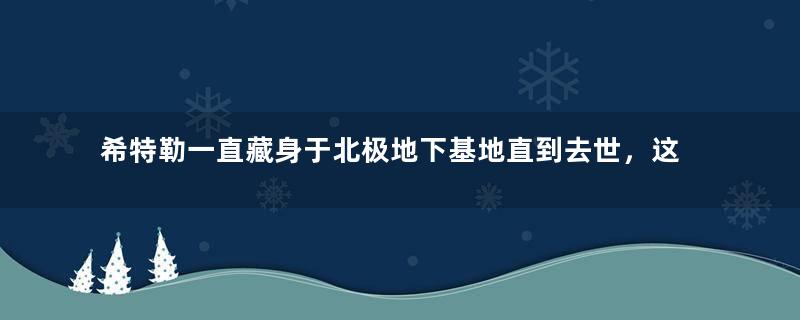 希特勒一直藏身于北极地下基地直到去世，这是真的吗？