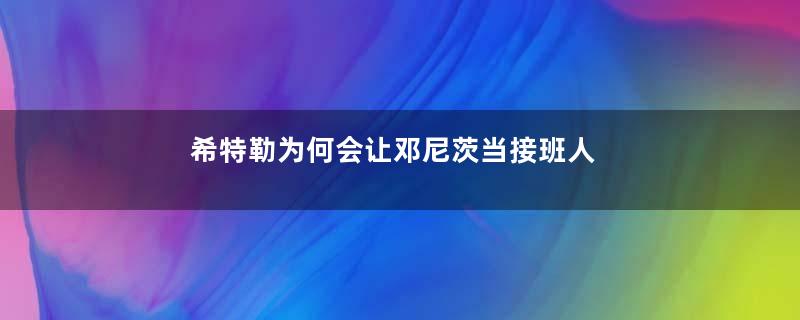 希特勒为何会让邓尼茨当接班人