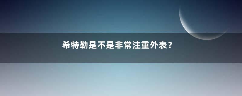 希特勒是不是非常注重外表？