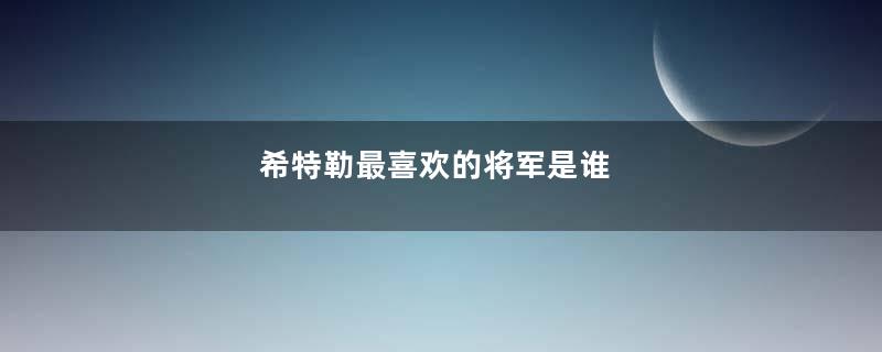 希特勒最喜欢的将军是谁